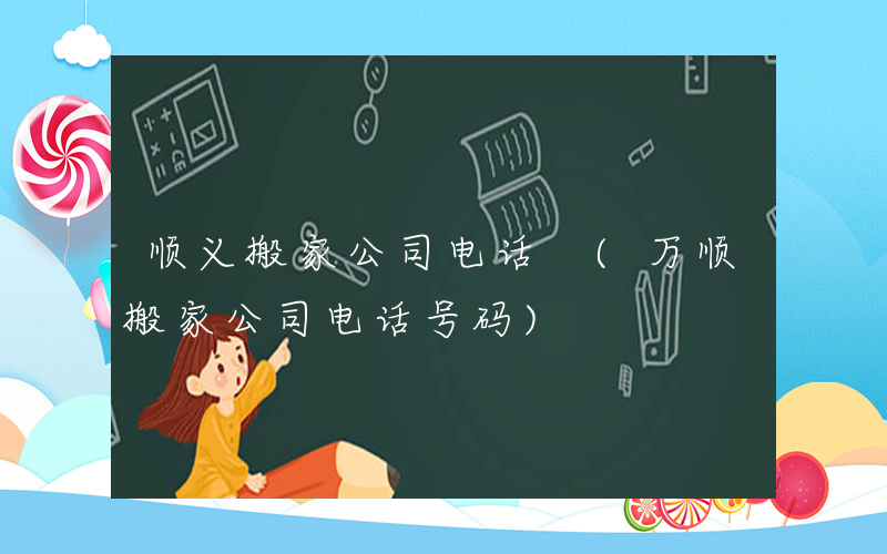 顺义搬家公司电话 (万顺搬家公司电话号码)